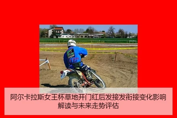 阿尔卡拉斯女王杯草地开门红后发接发衔接变化影响解读与未来走势评估