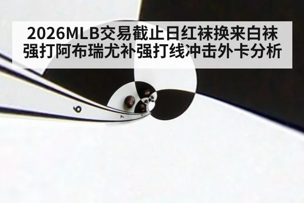 2026MLB交易截止日红袜换来白袜强打阿布瑞尤补强打线冲击外卡分析