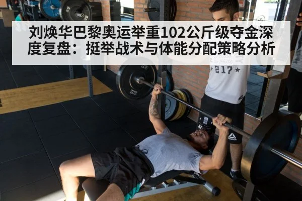 刘焕华巴黎奥运举重102公斤级夺金深度复盘：挺举战术与体能分配策略分析
