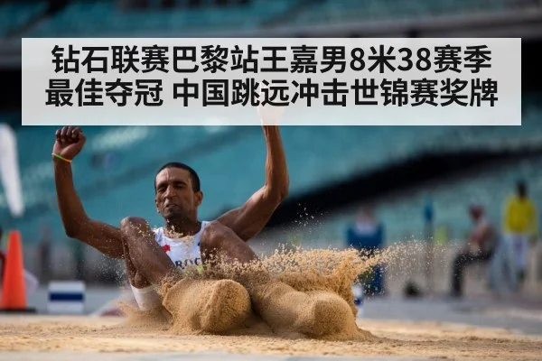 钻石联赛巴黎站王嘉男8米38赛季最佳夺冠 中国跳远冲击世锦赛奖牌